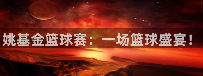  姚基金篮球赛：一场篮球盛宴！