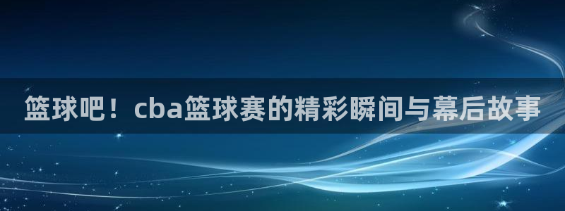  vsports下载：篮球吧！cba篮球赛的精彩瞬间与幕后故事